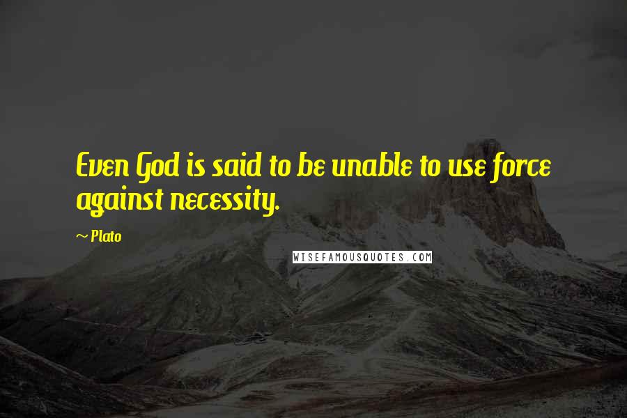 Plato Quotes: Even God is said to be unable to use force against necessity.