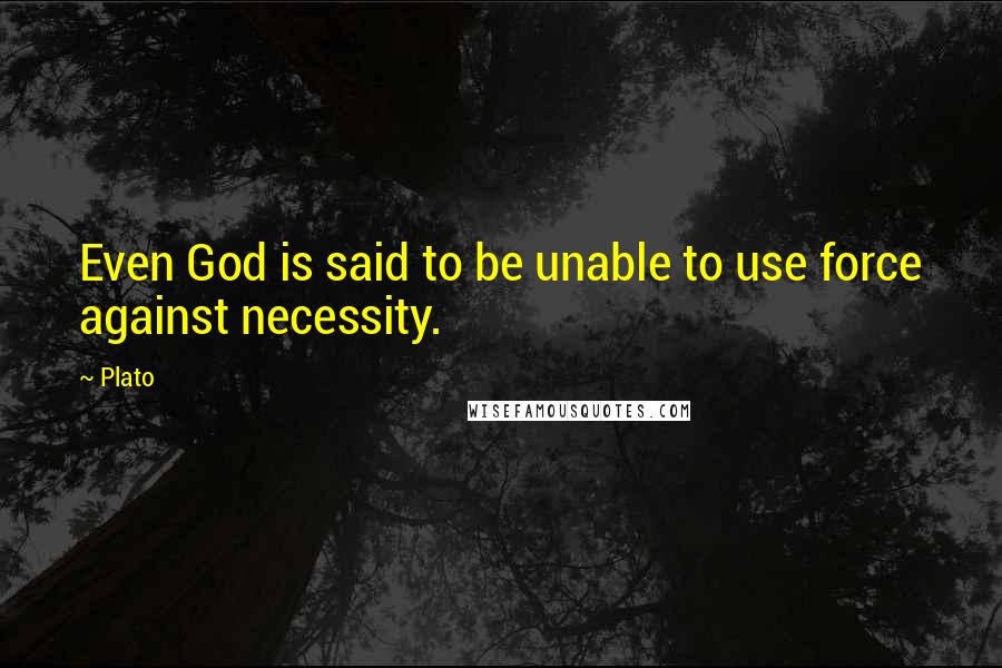 Plato Quotes: Even God is said to be unable to use force against necessity.