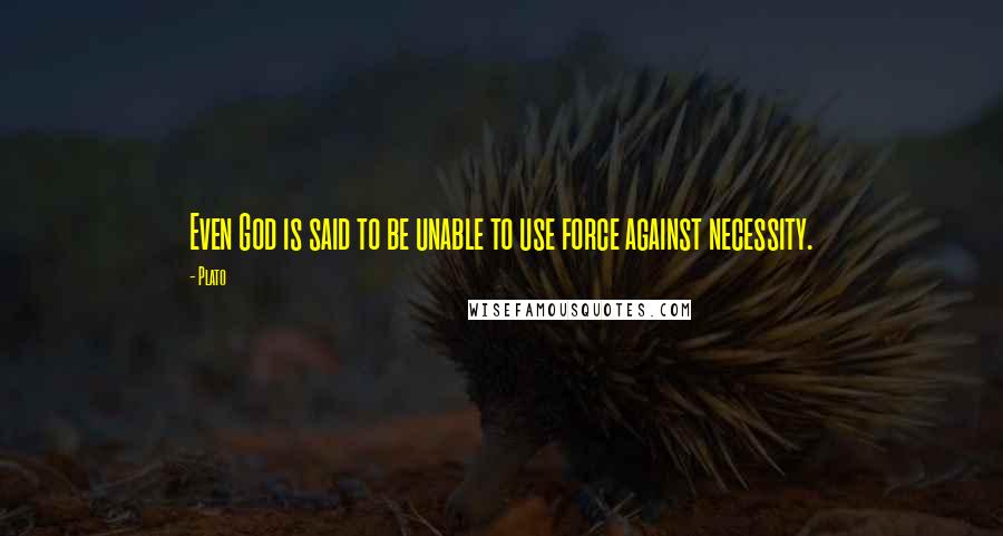 Plato Quotes: Even God is said to be unable to use force against necessity.