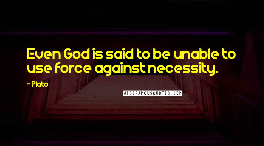 Plato Quotes: Even God is said to be unable to use force against necessity.