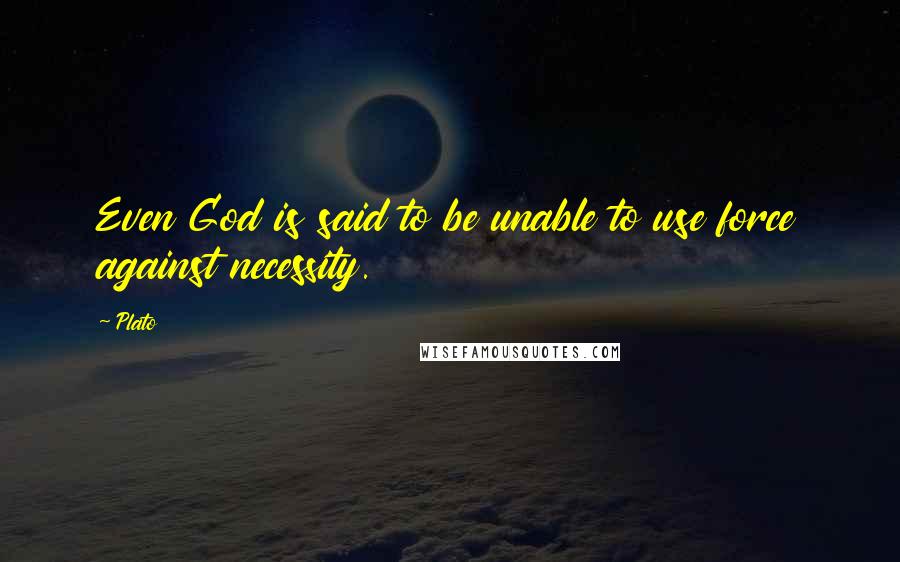Plato Quotes: Even God is said to be unable to use force against necessity.