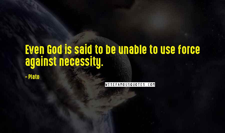 Plato Quotes: Even God is said to be unable to use force against necessity.