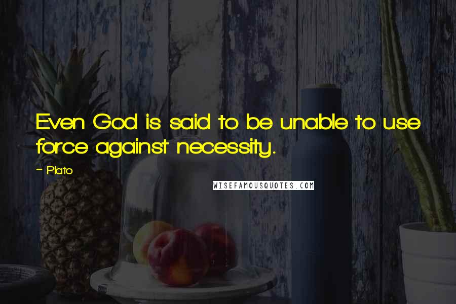 Plato Quotes: Even God is said to be unable to use force against necessity.