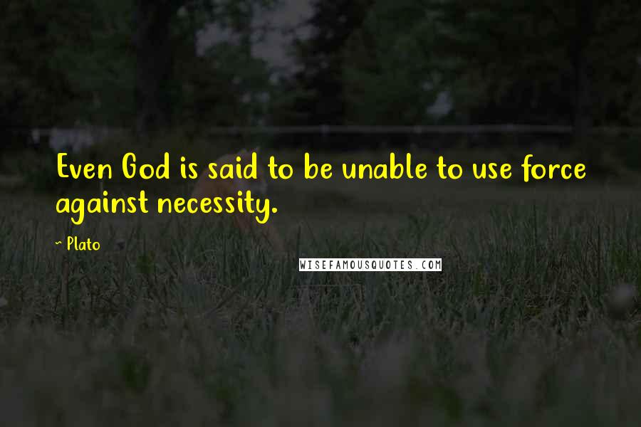 Plato Quotes: Even God is said to be unable to use force against necessity.