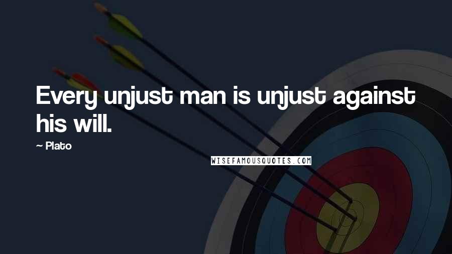 Plato Quotes: Every unjust man is unjust against his will.