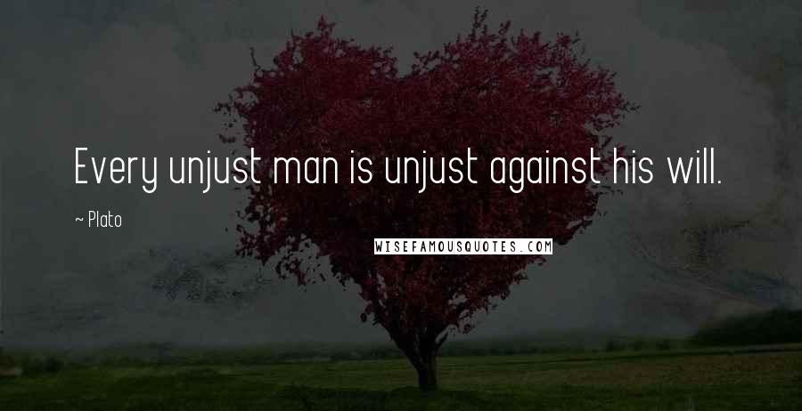 Plato Quotes: Every unjust man is unjust against his will.