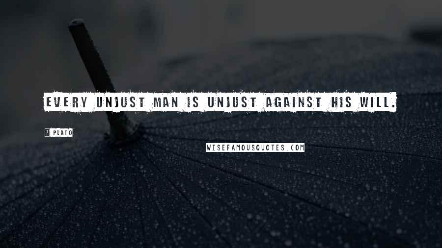 Plato Quotes: Every unjust man is unjust against his will.