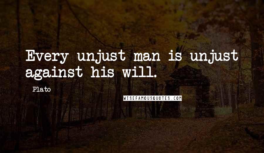 Plato Quotes: Every unjust man is unjust against his will.