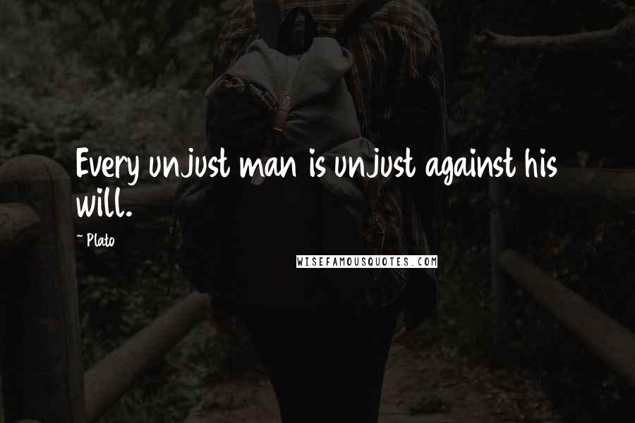 Plato Quotes: Every unjust man is unjust against his will.