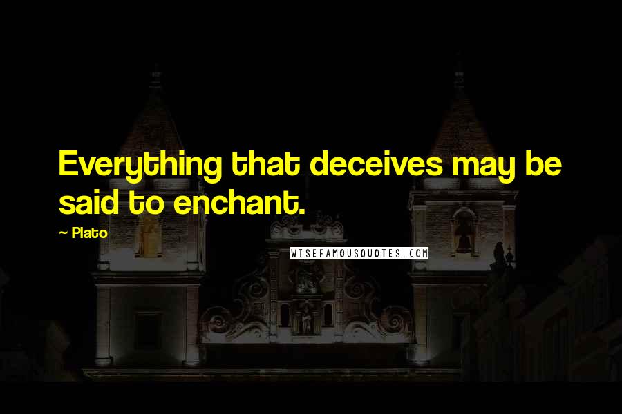 Plato Quotes: Everything that deceives may be said to enchant.