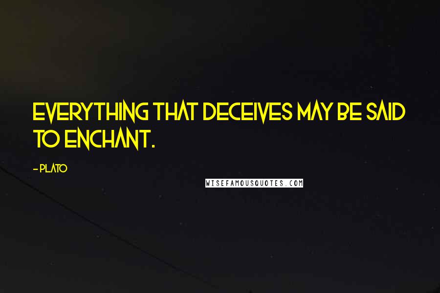 Plato Quotes: Everything that deceives may be said to enchant.