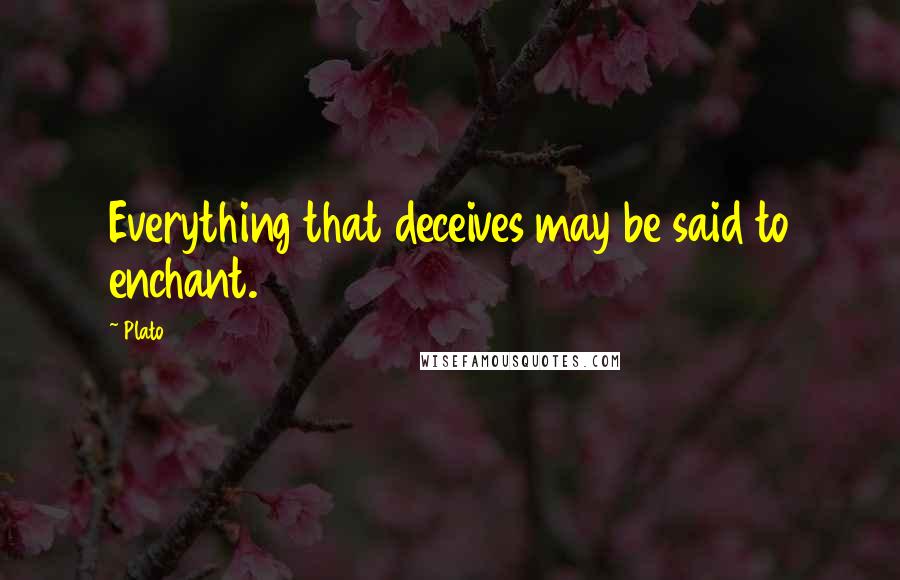 Plato Quotes: Everything that deceives may be said to enchant.