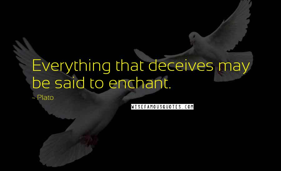 Plato Quotes: Everything that deceives may be said to enchant.