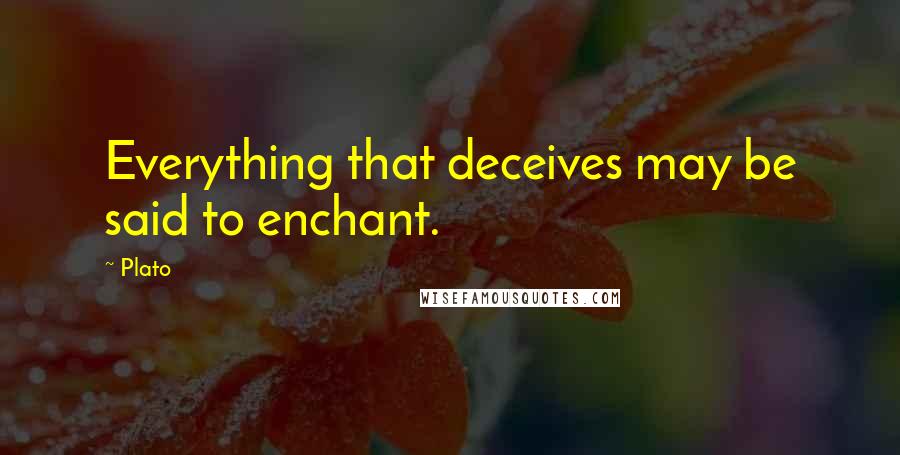 Plato Quotes: Everything that deceives may be said to enchant.