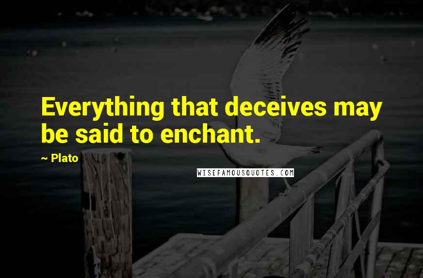 Plato Quotes: Everything that deceives may be said to enchant.