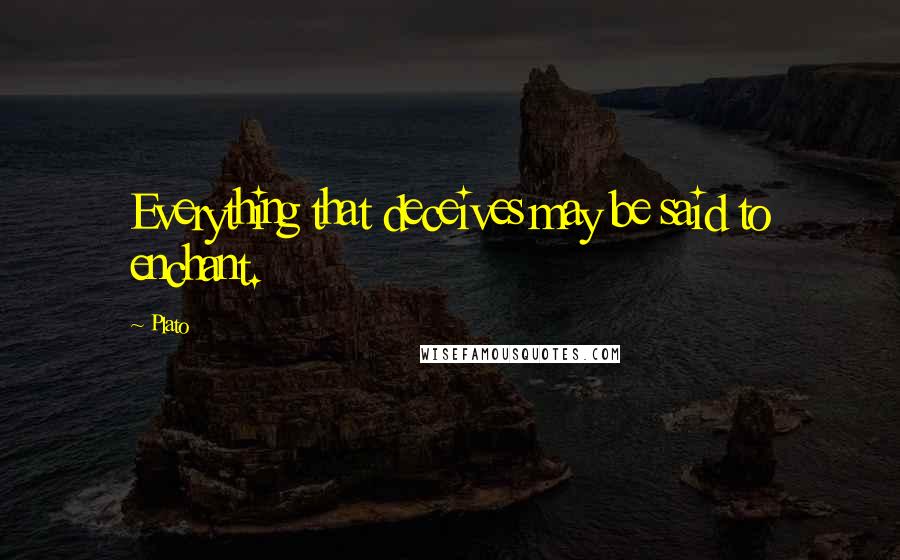 Plato Quotes: Everything that deceives may be said to enchant.