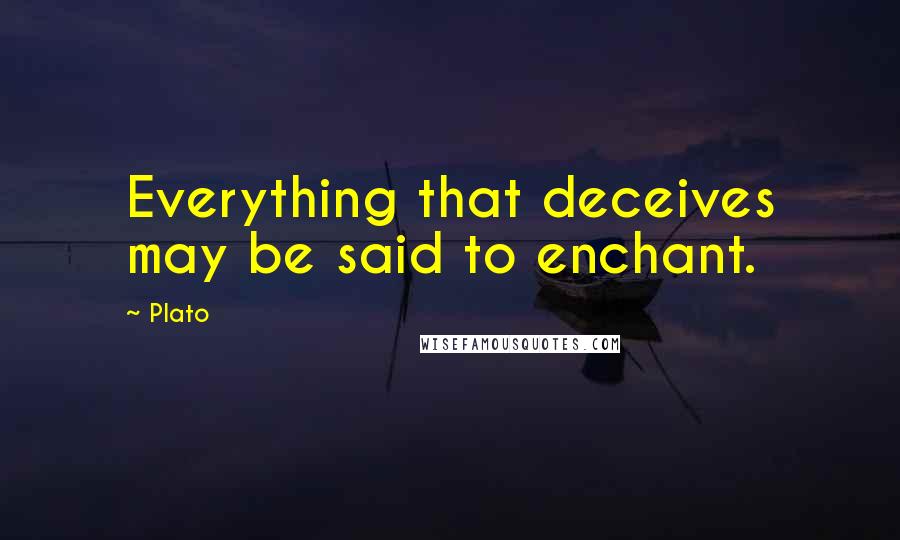 Plato Quotes: Everything that deceives may be said to enchant.