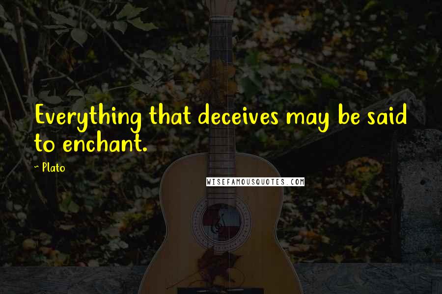 Plato Quotes: Everything that deceives may be said to enchant.