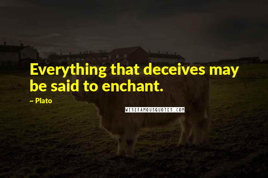 Plato Quotes: Everything that deceives may be said to enchant.