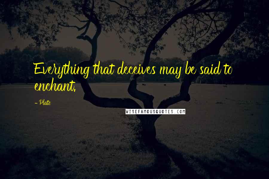 Plato Quotes: Everything that deceives may be said to enchant.