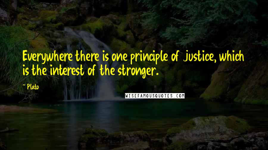 Plato Quotes: Everywhere there is one principle of justice, which is the interest of the stronger.