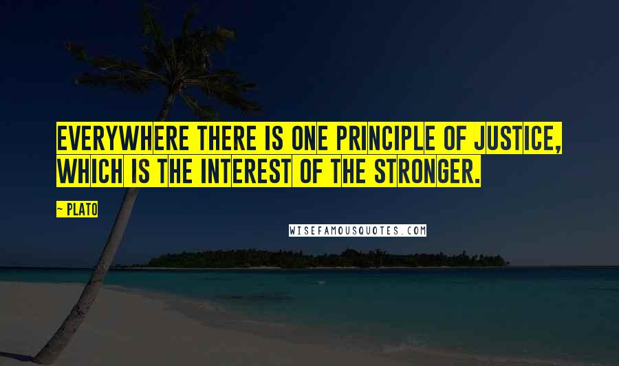 Plato Quotes: Everywhere there is one principle of justice, which is the interest of the stronger.