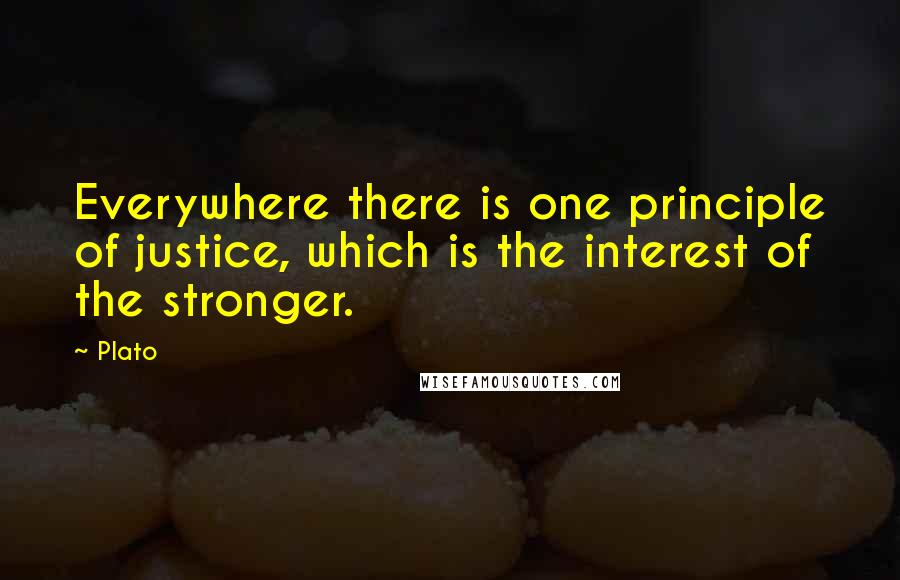 Plato Quotes: Everywhere there is one principle of justice, which is the interest of the stronger.
