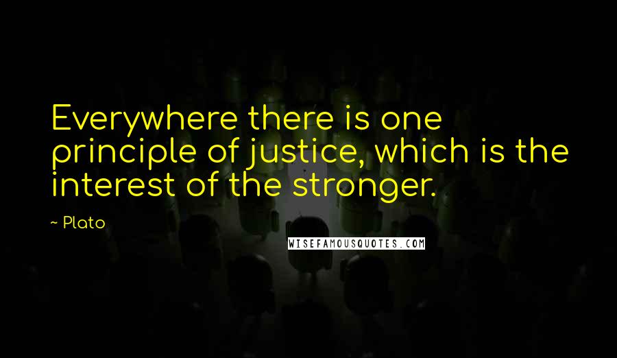 Plato Quotes: Everywhere there is one principle of justice, which is the interest of the stronger.