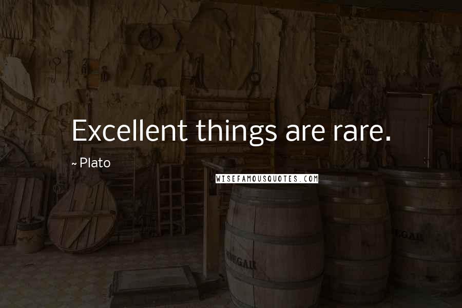 Plato Quotes: Excellent things are rare.