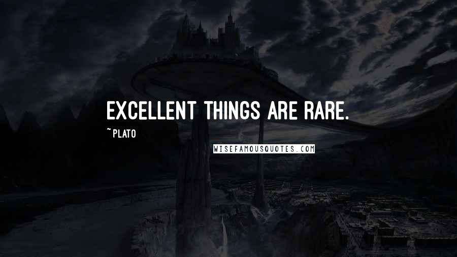 Plato Quotes: Excellent things are rare.