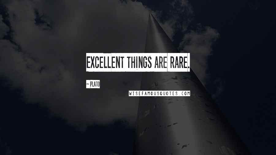 Plato Quotes: Excellent things are rare.