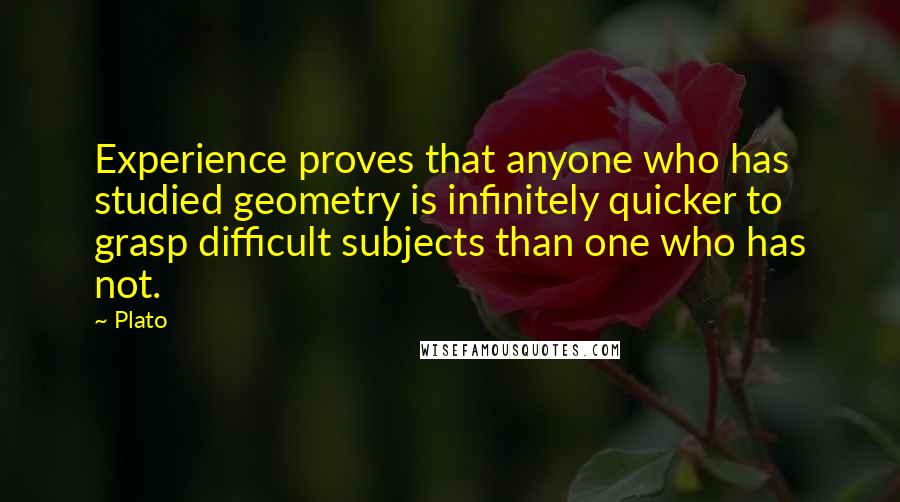 Plato Quotes: Experience proves that anyone who has studied geometry is infinitely quicker to grasp difficult subjects than one who has not.