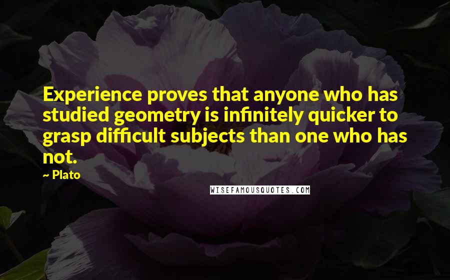 Plato Quotes: Experience proves that anyone who has studied geometry is infinitely quicker to grasp difficult subjects than one who has not.