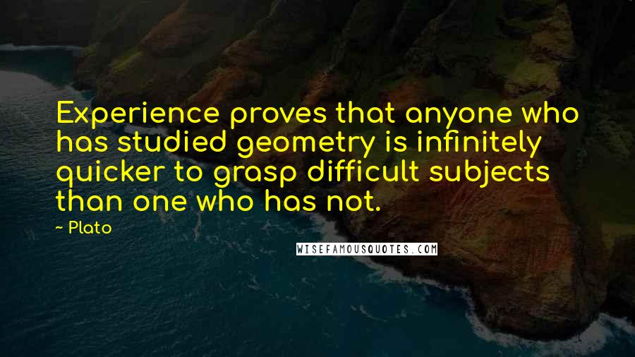 Plato Quotes: Experience proves that anyone who has studied geometry is infinitely quicker to grasp difficult subjects than one who has not.