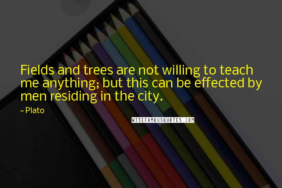Plato Quotes: Fields and trees are not willing to teach me anything; but this can be effected by men residing in the city.