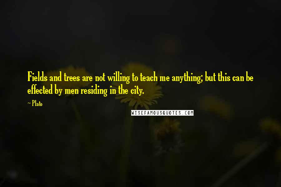 Plato Quotes: Fields and trees are not willing to teach me anything; but this can be effected by men residing in the city.
