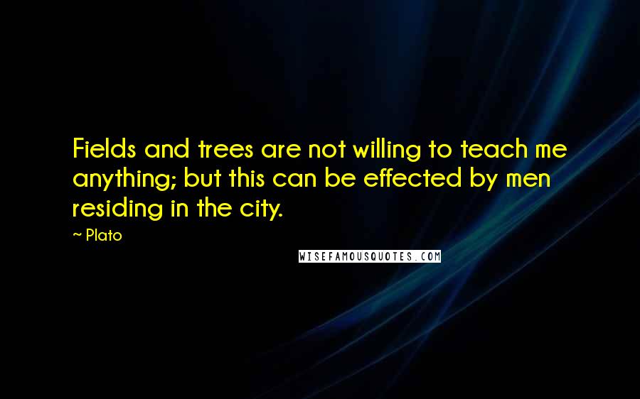 Plato Quotes: Fields and trees are not willing to teach me anything; but this can be effected by men residing in the city.