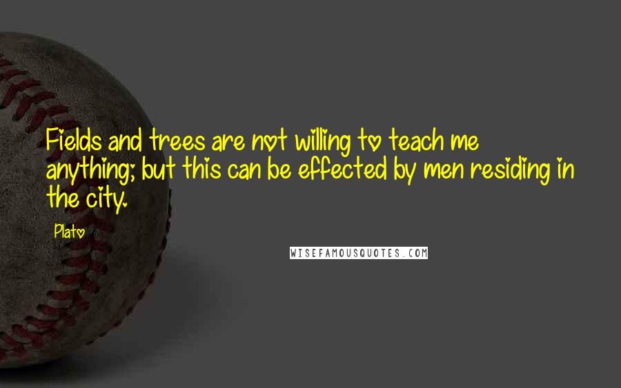 Plato Quotes: Fields and trees are not willing to teach me anything; but this can be effected by men residing in the city.