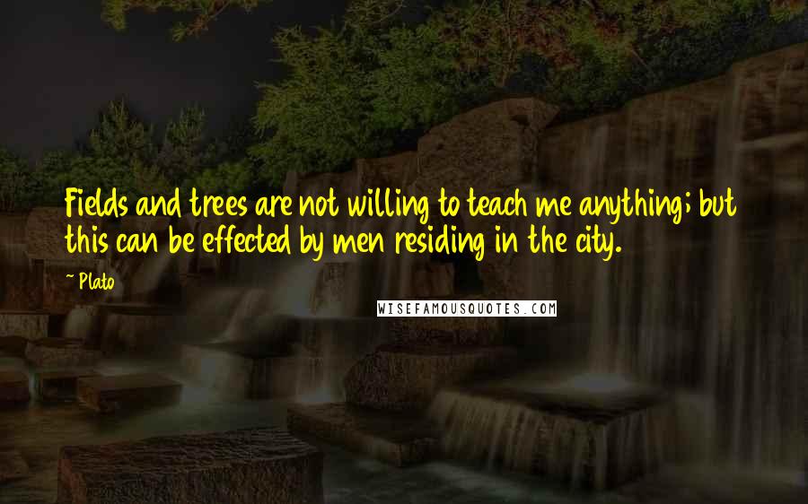 Plato Quotes: Fields and trees are not willing to teach me anything; but this can be effected by men residing in the city.