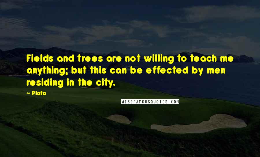 Plato Quotes: Fields and trees are not willing to teach me anything; but this can be effected by men residing in the city.