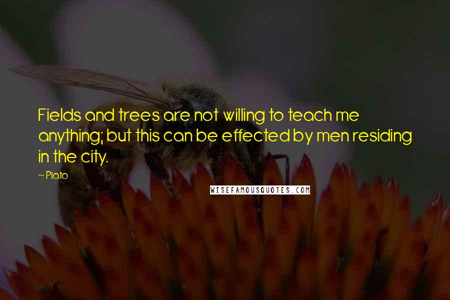 Plato Quotes: Fields and trees are not willing to teach me anything; but this can be effected by men residing in the city.