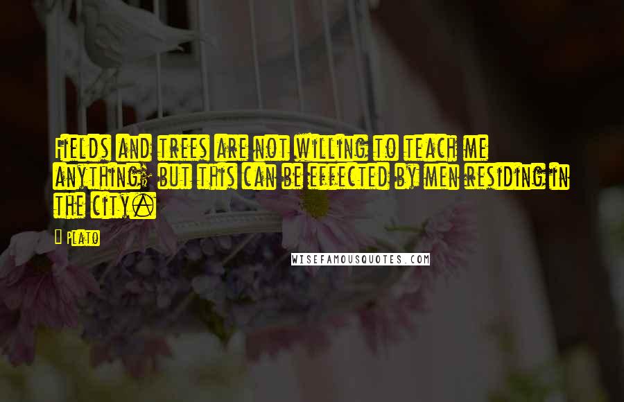 Plato Quotes: Fields and trees are not willing to teach me anything; but this can be effected by men residing in the city.