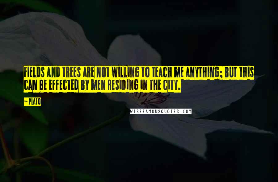 Plato Quotes: Fields and trees are not willing to teach me anything; but this can be effected by men residing in the city.