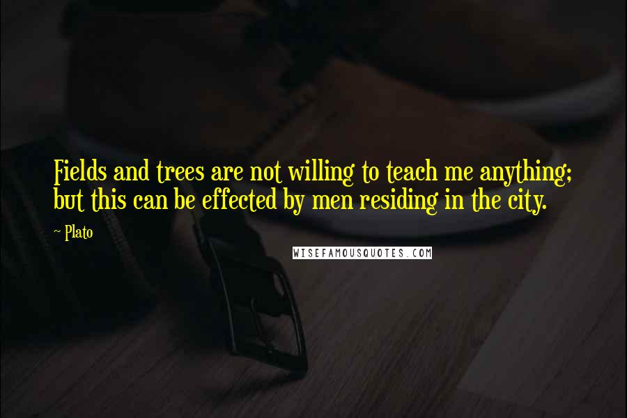 Plato Quotes: Fields and trees are not willing to teach me anything; but this can be effected by men residing in the city.