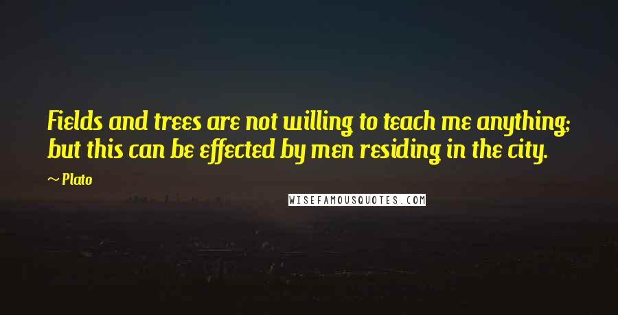 Plato Quotes: Fields and trees are not willing to teach me anything; but this can be effected by men residing in the city.