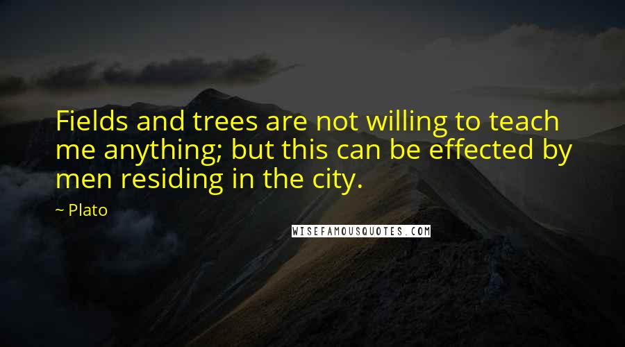 Plato Quotes: Fields and trees are not willing to teach me anything; but this can be effected by men residing in the city.