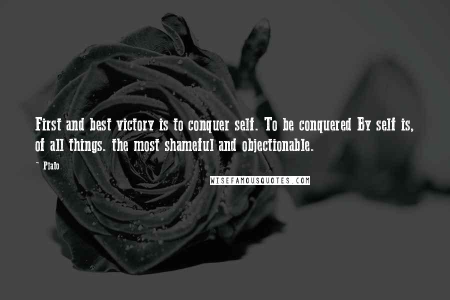 Plato Quotes: First and best victory is to conquer self. To be conquered By self is, of all things. the most shameful and objectionable.