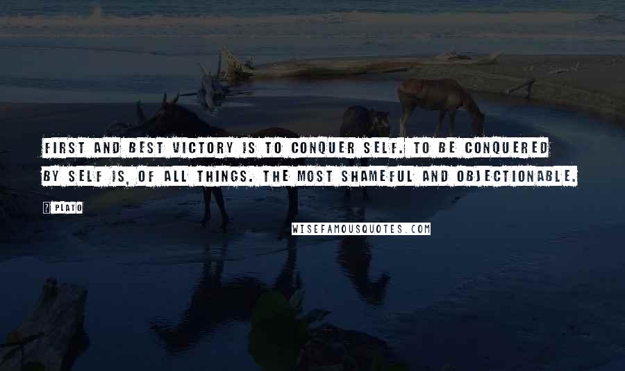 Plato Quotes: First and best victory is to conquer self. To be conquered By self is, of all things. the most shameful and objectionable.