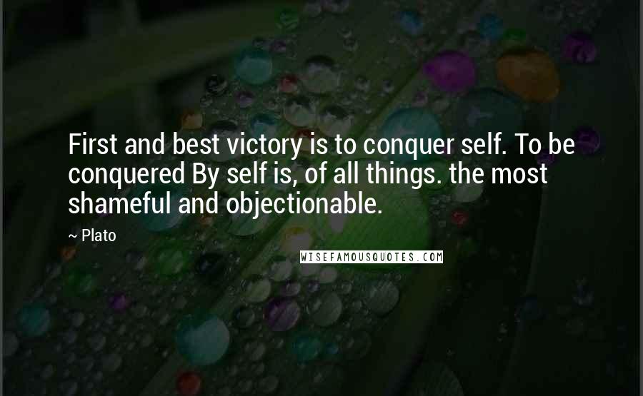 Plato Quotes: First and best victory is to conquer self. To be conquered By self is, of all things. the most shameful and objectionable.
