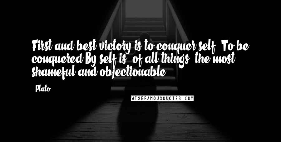 Plato Quotes: First and best victory is to conquer self. To be conquered By self is, of all things. the most shameful and objectionable.